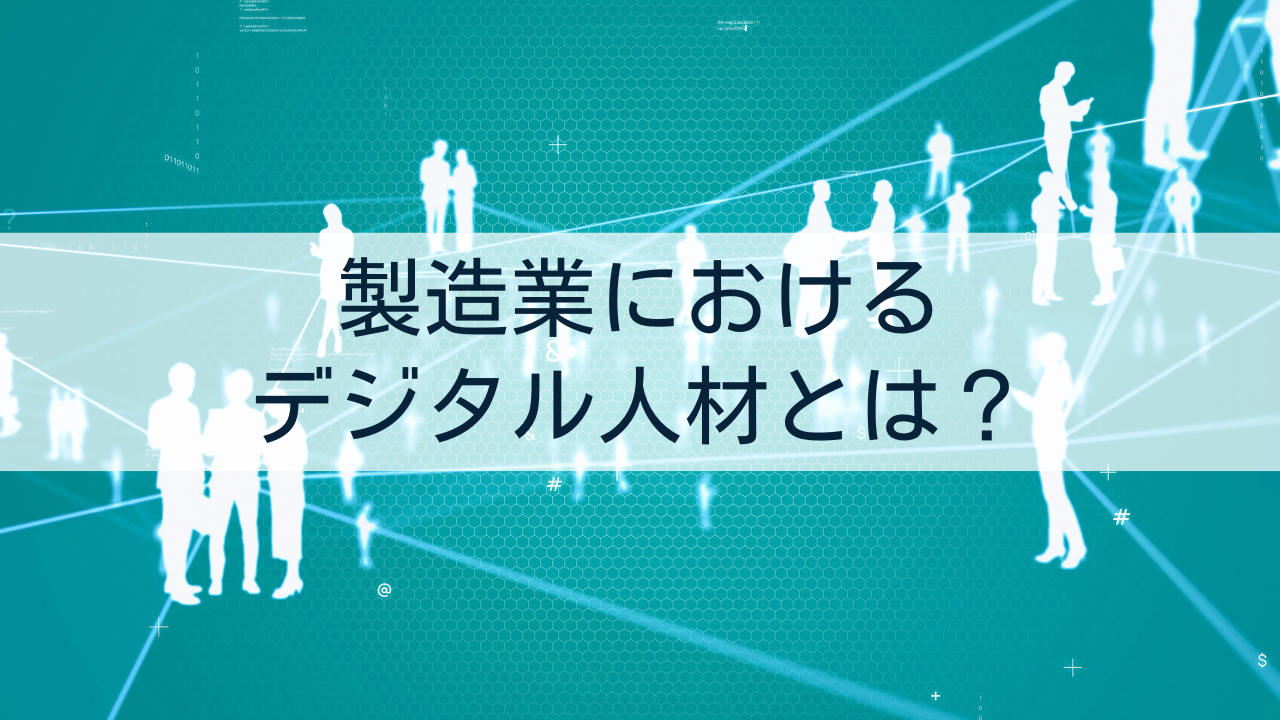 製造業におけるデジタル人材とは？ 定義、必要とされる理由、求められる資質、育成方法・ポイントを解説