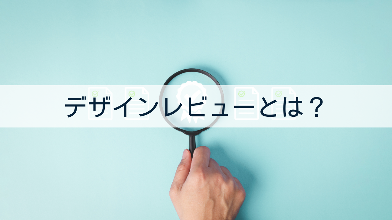 デザインレビュー（DR）とは？目的・メリット、フェーズごとの報告内容の例や注意点を解説